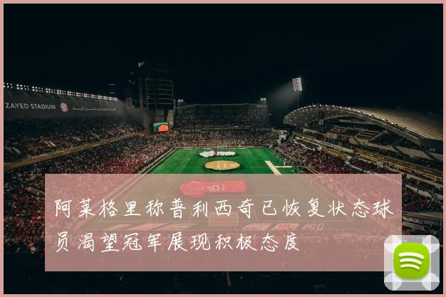 阿莱格里称普利西奇已恢复状态球员渴望冠军展现积极态度