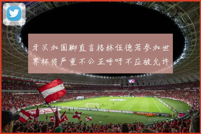 牙买加国脚直言格林伍德若参加世界杯将严重不公正呼吁不应被允许
