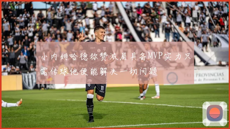 小内姆哈德称赞浓眉具备MVP实力只需传球他便能解决一切问题