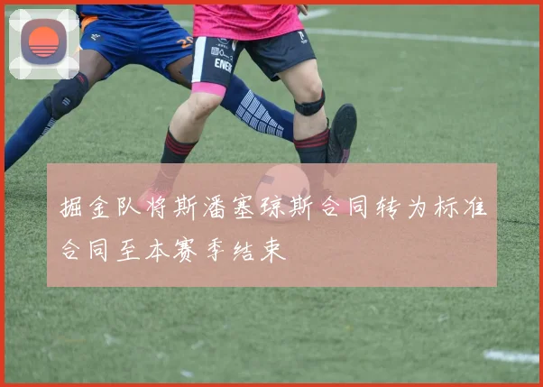 掘金队将斯潘塞琼斯合同转为标准合同至本赛季结束