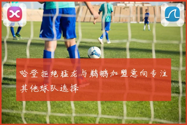 哈登拒绝猛龙与鹈鹕加盟意向专注其他球队选择
