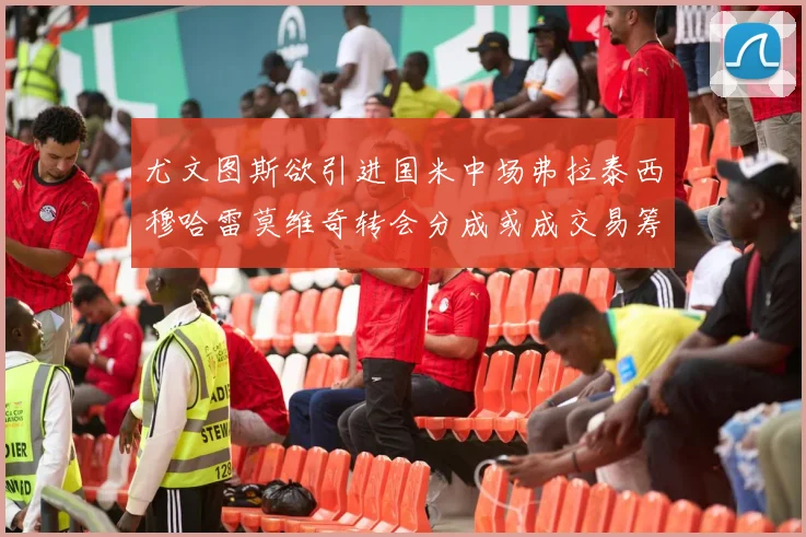 尤文图斯欲引进国米中场弗拉泰西穆哈雷莫维奇转会分成或成交易筹码