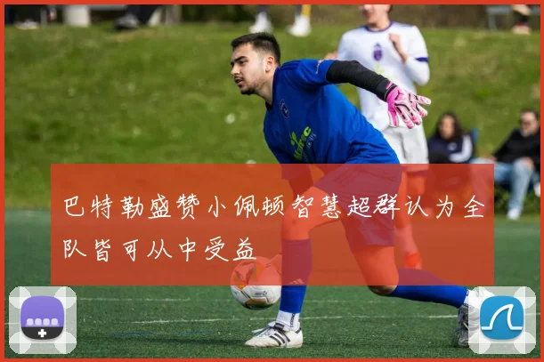 巴特勒盛赞小佩顿智慧超群认为全队皆可从中受益
