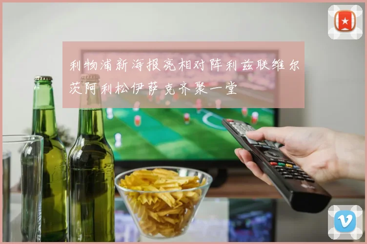 利物浦新海报亮相对阵利兹联维尔茨阿利松伊萨克齐聚一堂