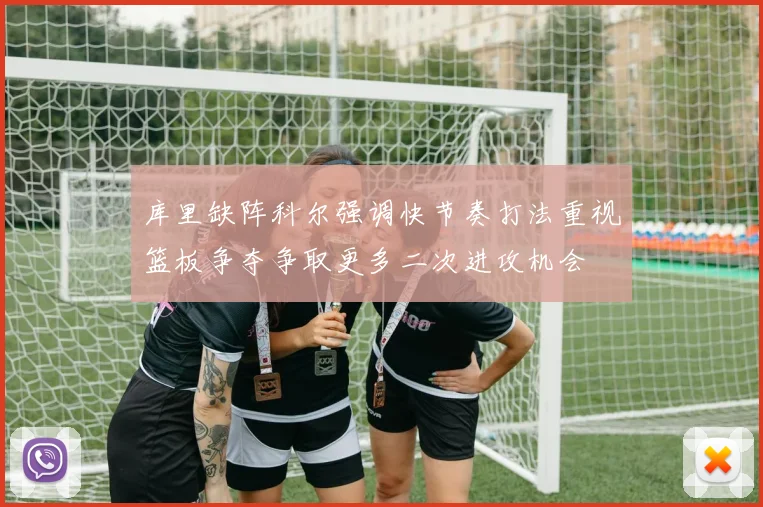 库里缺阵科尔强调快节奏打法重视篮板争夺争取更多二次进攻机会
