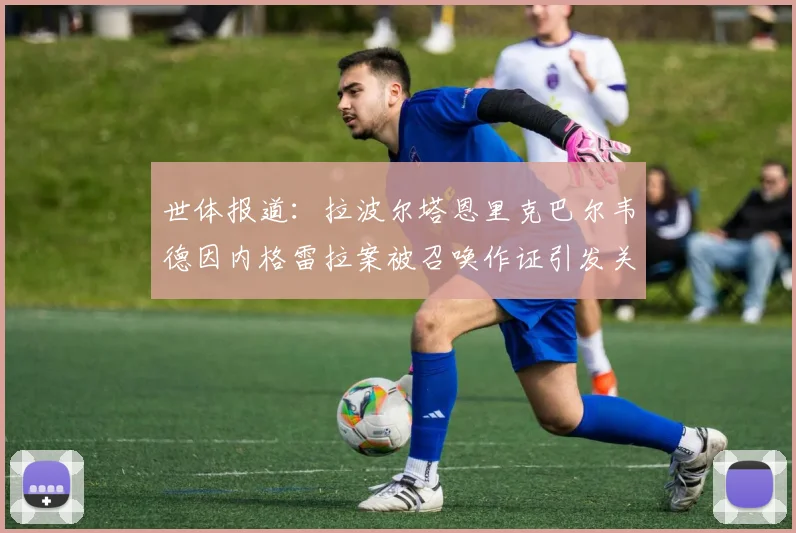 世体报道：拉波尔塔恩里克巴尔韦德因内格雷拉案被召唤作证引发关注