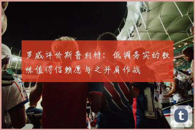 罗威评价斯普利特：低调务实的教练值得信赖愿与之并肩作战