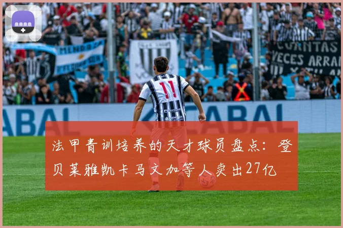 法甲青训培养的天才球员盘点：登贝莱雅凯卡马文加等人卖出27亿