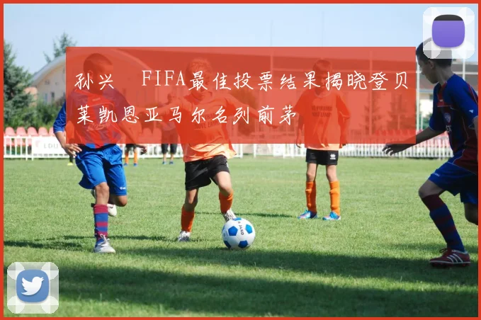 孙兴慜FIFA最佳投票结果揭晓登贝莱凯恩亚马尔名列前茅