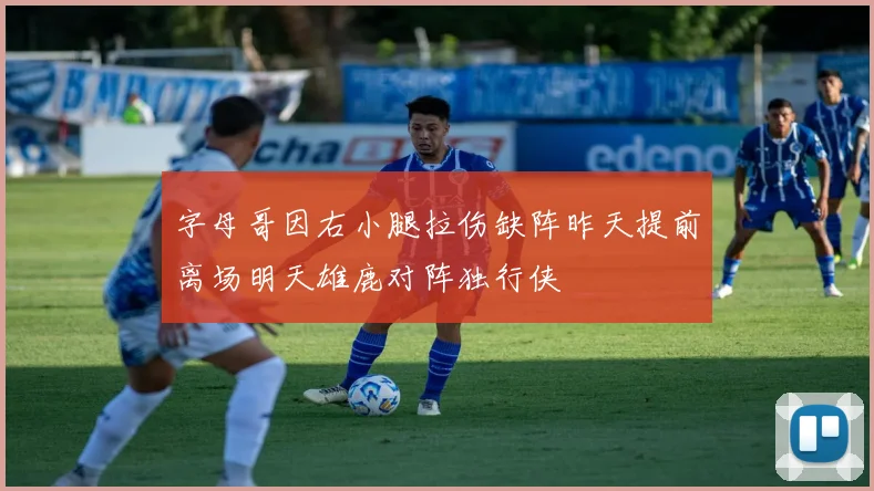 字母哥因右小腿拉伤缺阵昨天提前离场明天雄鹿对阵独行侠