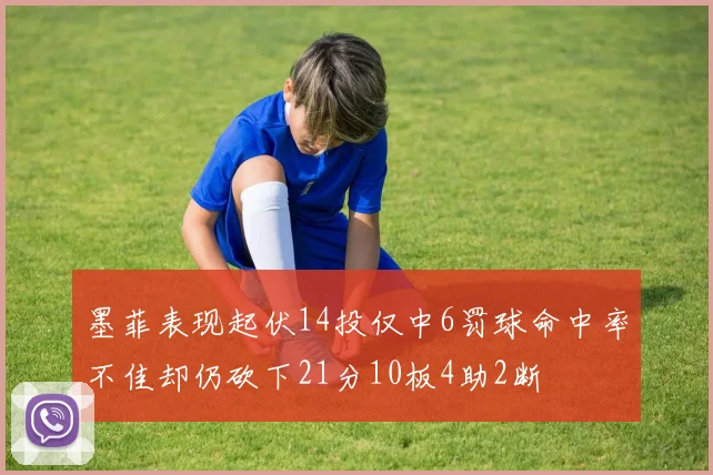 墨菲表现起伏14投仅中6罚球命中率不佳却仍砍下21分10板4助2断