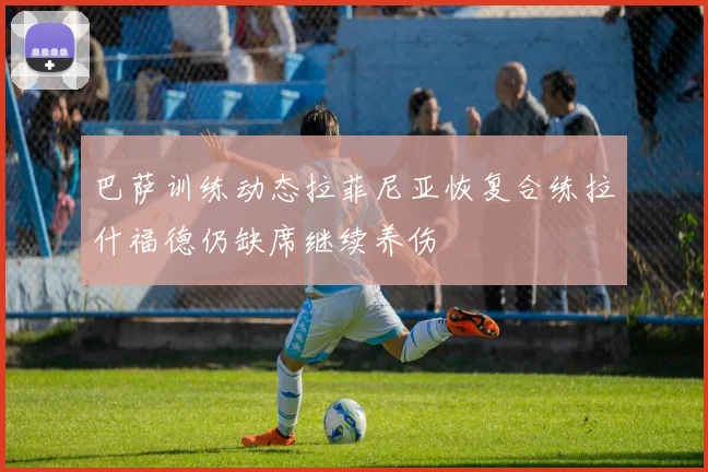 巴萨训练动态拉菲尼亚恢复合练拉什福德仍缺席继续养伤