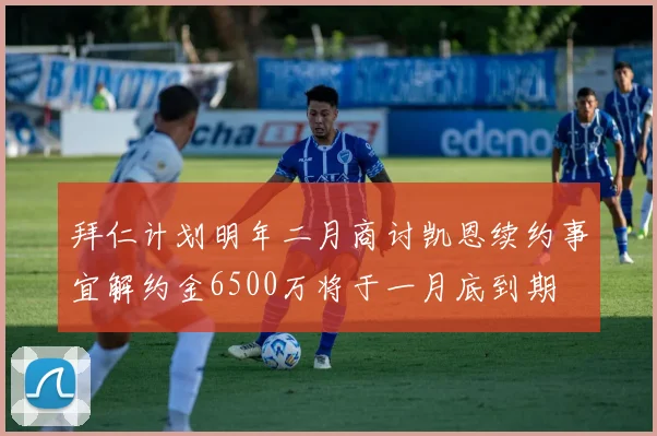 拜仁计划明年二月商讨凯恩续约事宜解约金6500万将于一月底到期