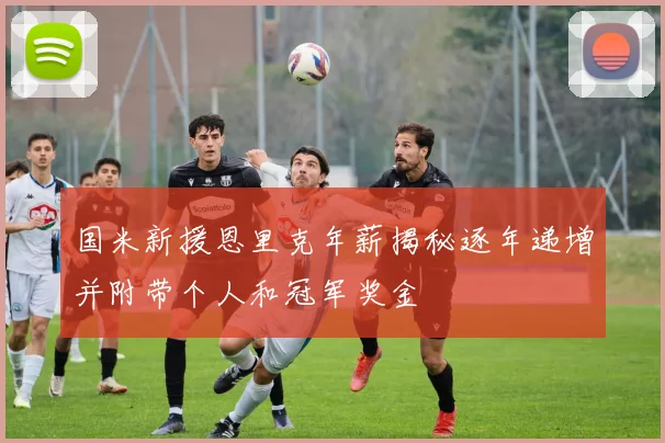 国米新援恩里克年薪揭秘逐年递增并附带个人和冠军奖金