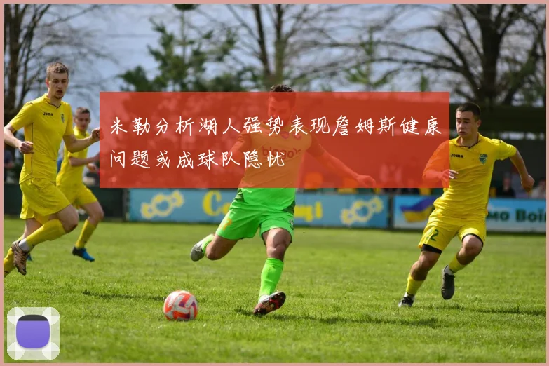 米勒分析湖人强势表现詹姆斯健康问题或成球队隐忧