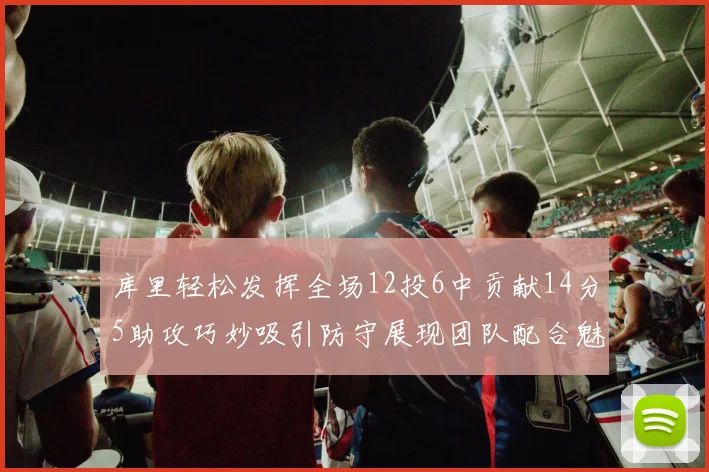 库里轻松发挥全场12投6中贡献14分5助攻巧妙吸引防守展现团队配合魅力