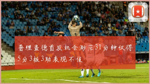 普理查德首发机会渺茫31分钟仅得5分3板3助表现不佳