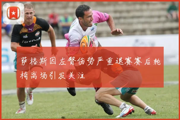 萨格斯因左臀伤势严重退赛赛后轮椅离场引发关注