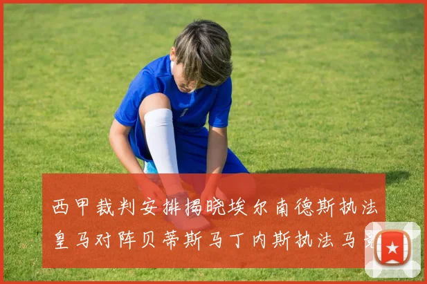 西甲裁判安排揭晓埃尔南德斯执法皇马对阵贝蒂斯马丁内斯执法马竞比赛